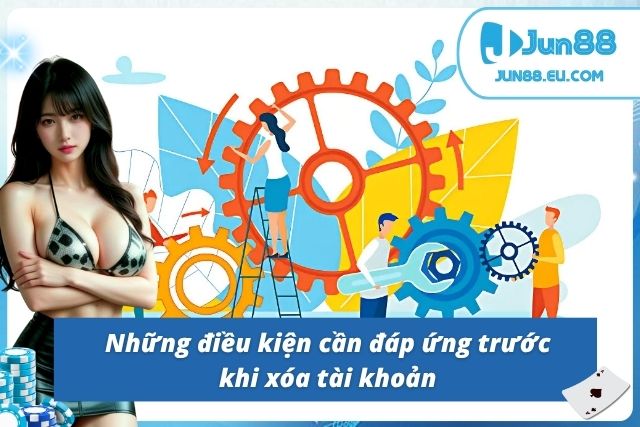 Cách Xóa Tài Khoản Jun88 Vĩnh Viễn Và Những Điều Bạn Cần Biết Điều kiện đáp ứng trước khi xóa tài khoản